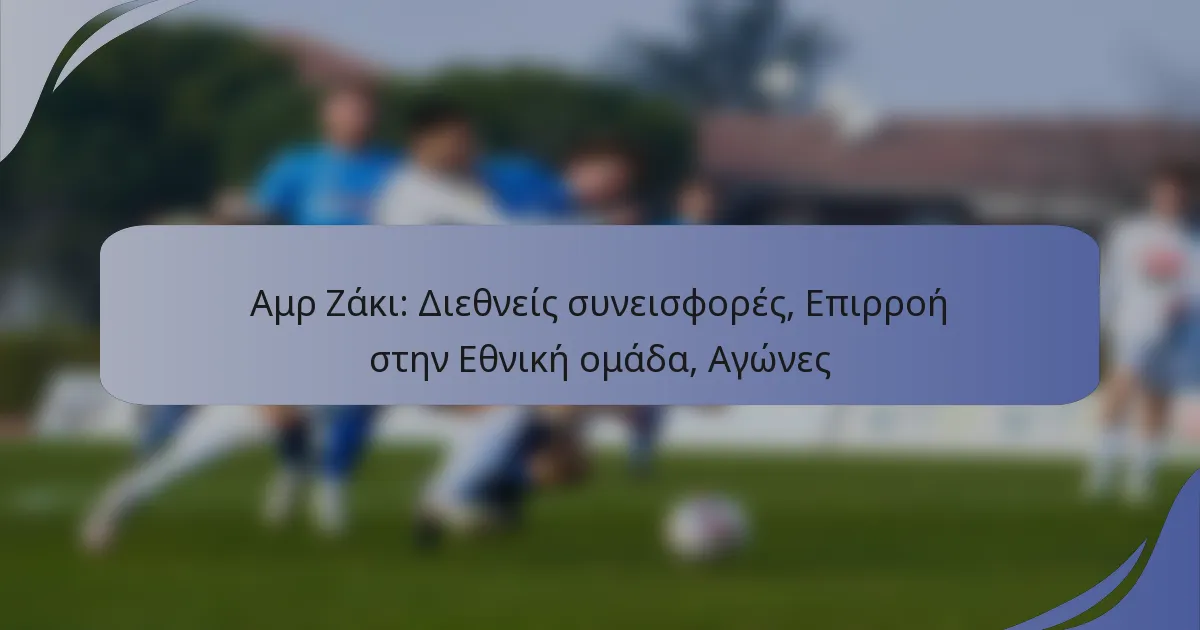 Αμρ Ζάκι: Διεθνείς συνεισφορές, Επιρροή στην Εθνική ομάδα, Αγώνες