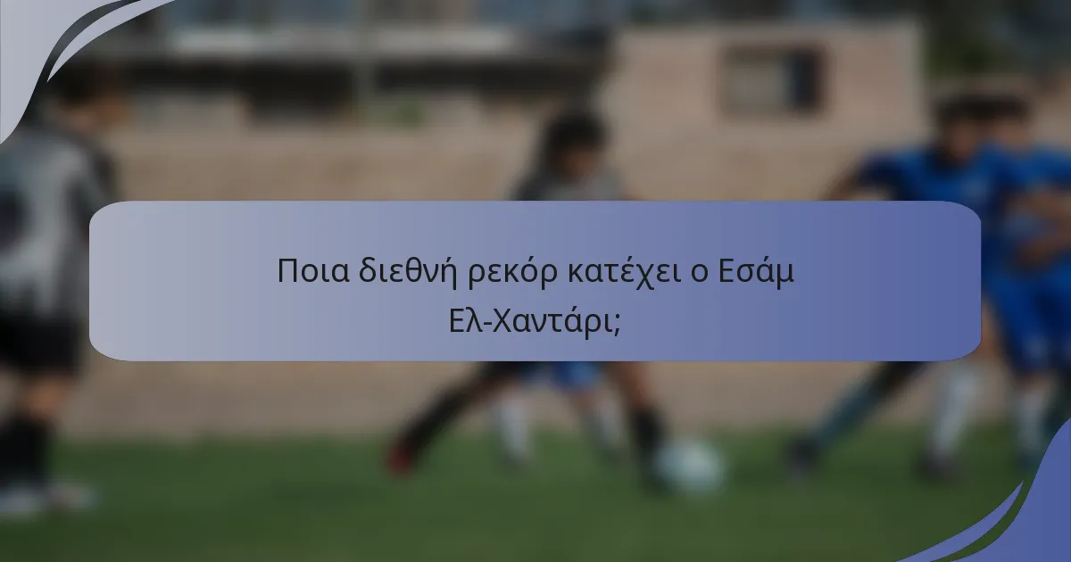Ποια διεθνή ρεκόρ κατέχει ο Εσάμ Ελ-Χαντάρι;