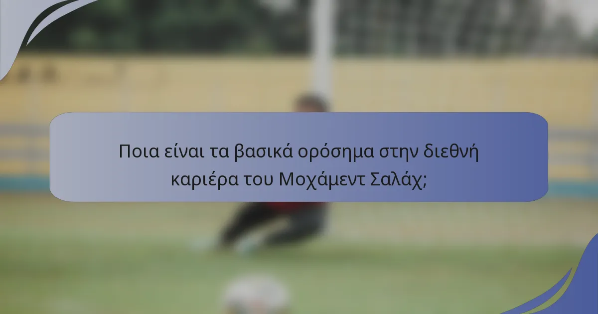 Ποια είναι τα βασικά ορόσημα στην διεθνή καριέρα του Μοχάμεντ Σαλάχ;