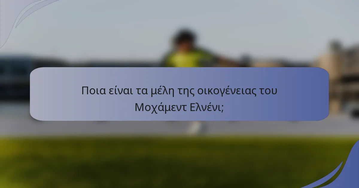 Ποια είναι τα μέλη της οικογένειας του Μοχάμεντ Ελνένι;