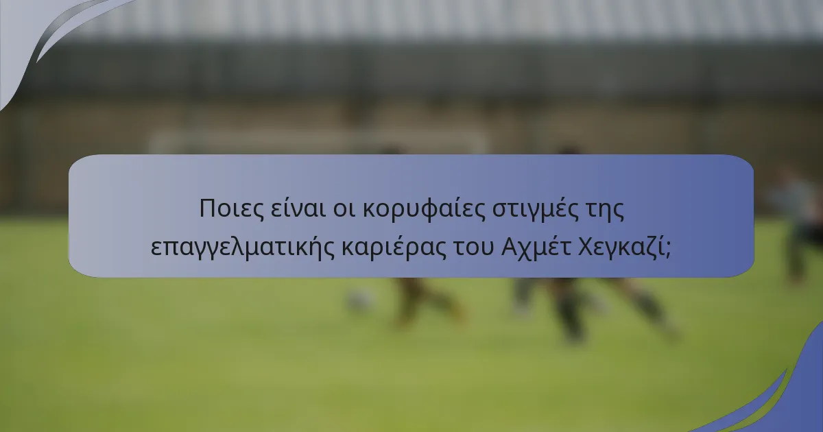 Ποιες είναι οι κορυφαίες στιγμές της επαγγελματικής καριέρας του Αχμέτ Χεγκαζί;