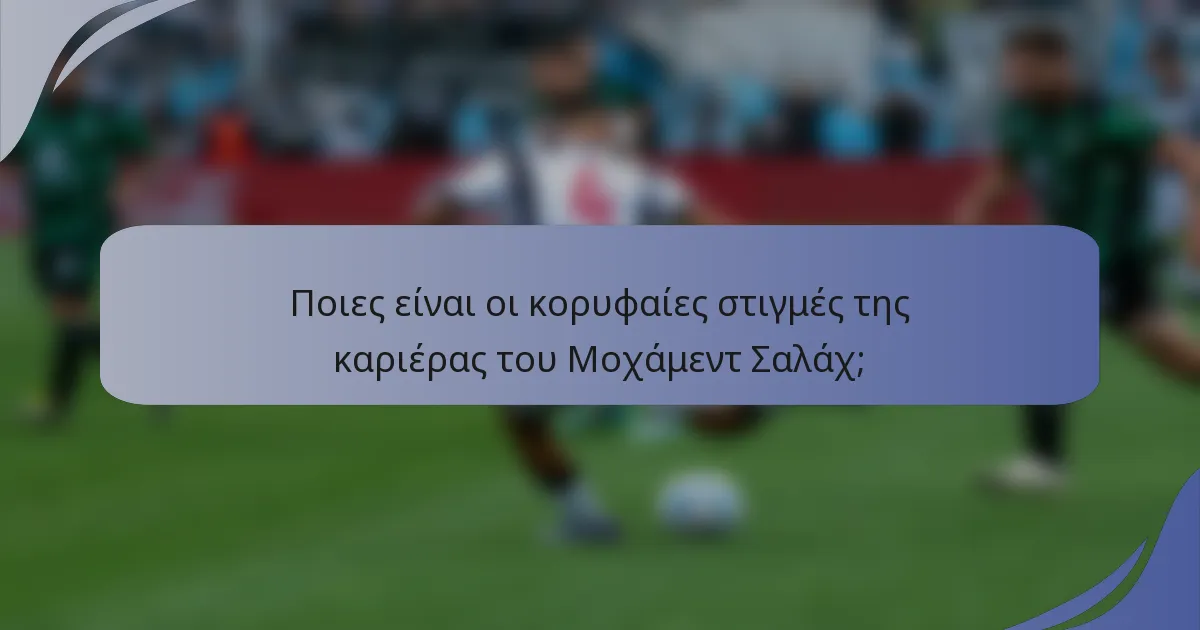 Ποιες είναι οι κορυφαίες στιγμές της καριέρας του Μοχάμεντ Σαλάχ;