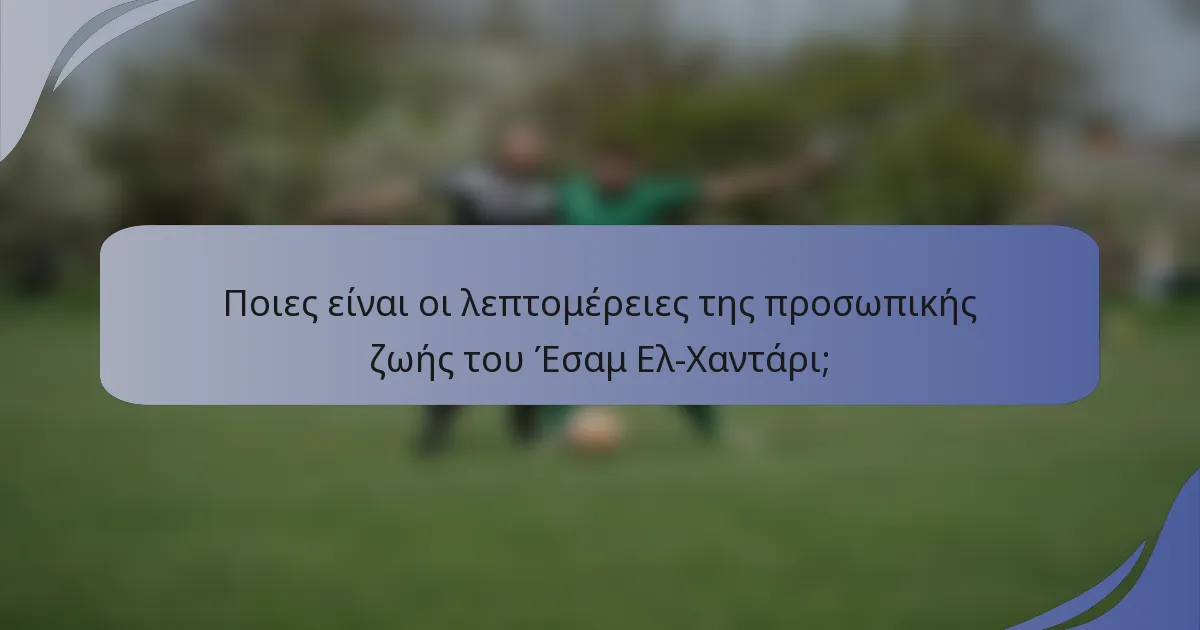 Ποιες είναι οι λεπτομέρειες της προσωπικής ζωής του Έσαμ Ελ-Χαντάρι;