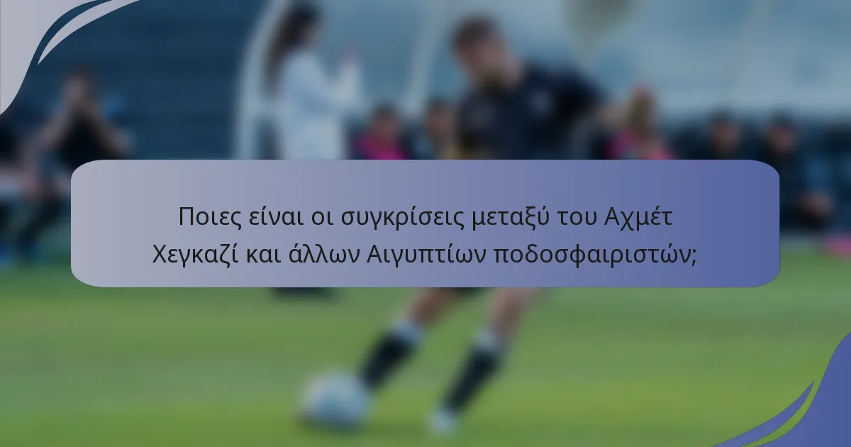 Ποιες είναι οι συγκρίσεις μεταξύ του Αχμέτ Χεγκαζί και άλλων Αιγυπτίων ποδοσφαιριστών;