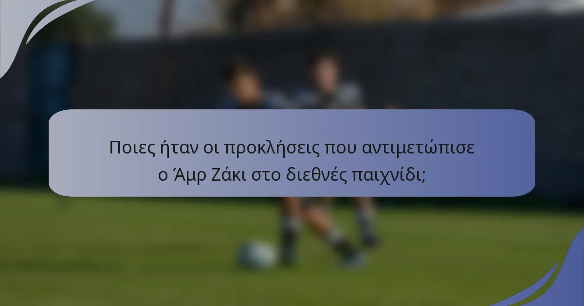 Ποιες ήταν οι προκλήσεις που αντιμετώπισε ο Άμρ Ζάκι στο διεθνές παιχνίδι;