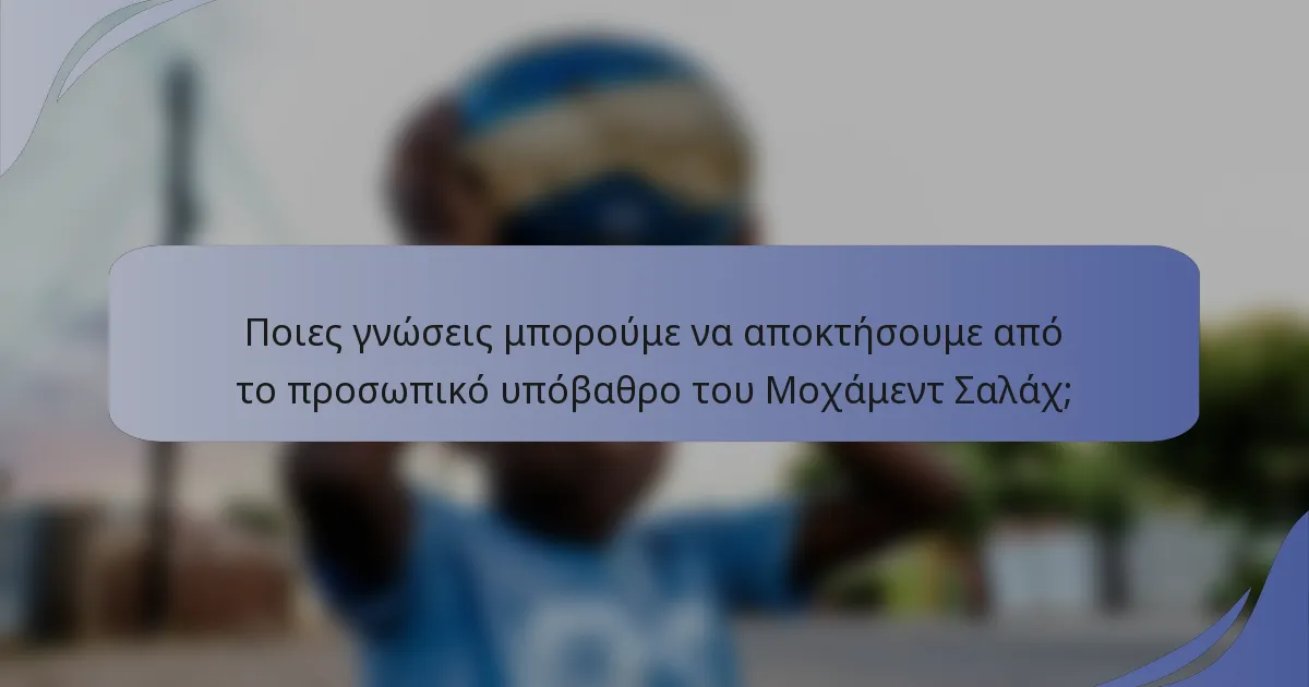 Ποιες γνώσεις μπορούμε να αποκτήσουμε από το προσωπικό υπόβαθρο του Μοχάμεντ Σαλάχ;