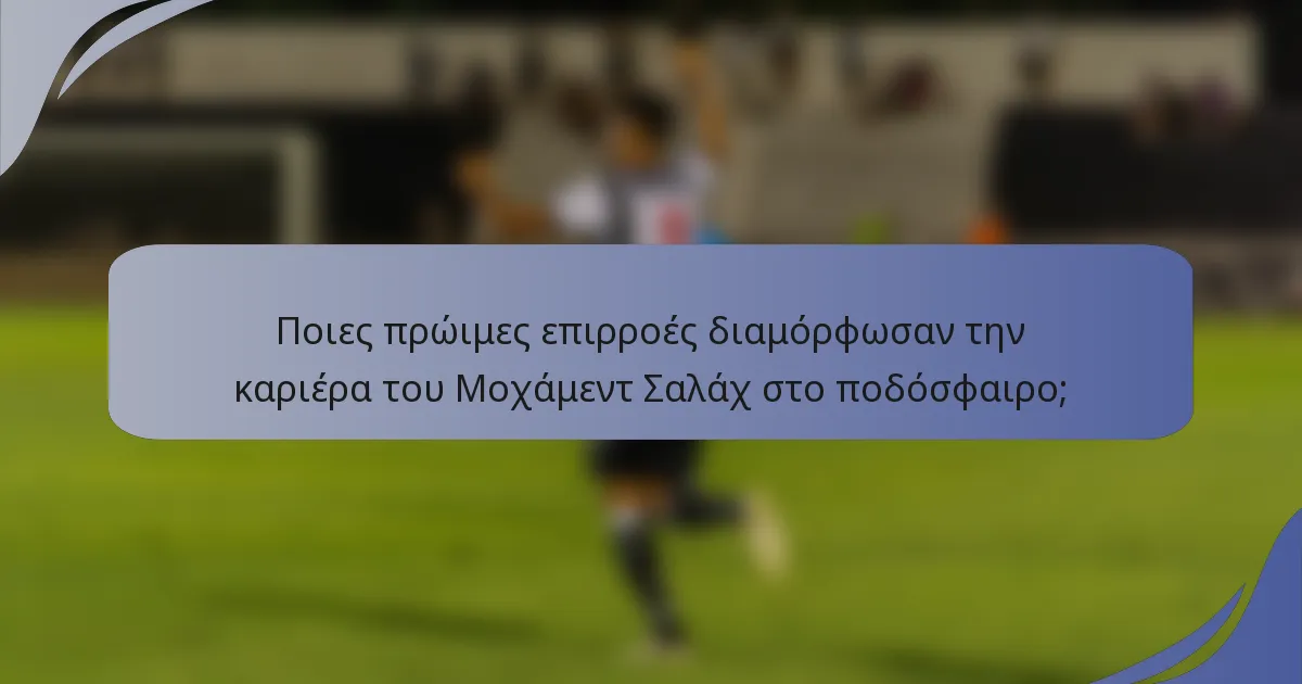 Ποιες πρώιμες επιρροές διαμόρφωσαν την καριέρα του Μοχάμεντ Σαλάχ στο ποδόσφαιρο;