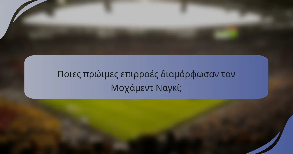 Ποιες πρώιμες επιρροές διαμόρφωσαν τον Μοχάμεντ Ναγκί;