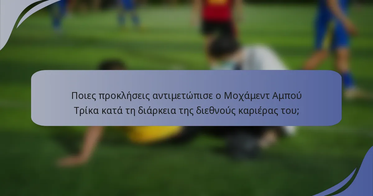 Ποιες προκλήσεις αντιμετώπισε ο Μοχάμεντ Αμπού Τρίκα κατά τη διάρκεια της διεθνούς καριέρας του;