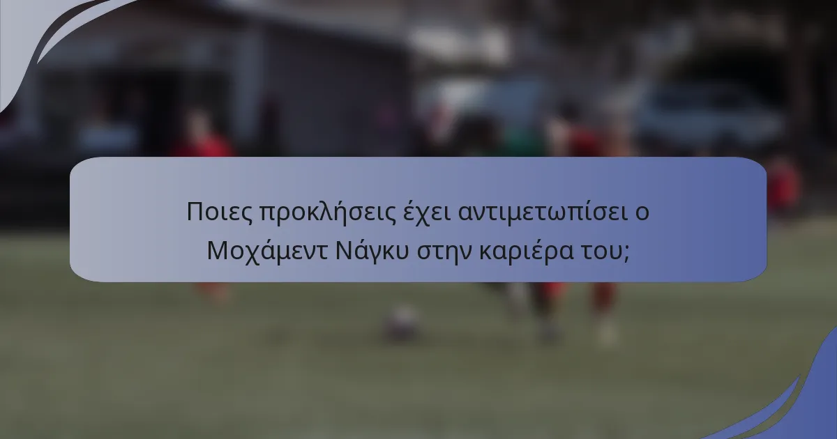 Ποιες προκλήσεις έχει αντιμετωπίσει ο Μοχάμεντ Νάγκυ στην καριέρα του;