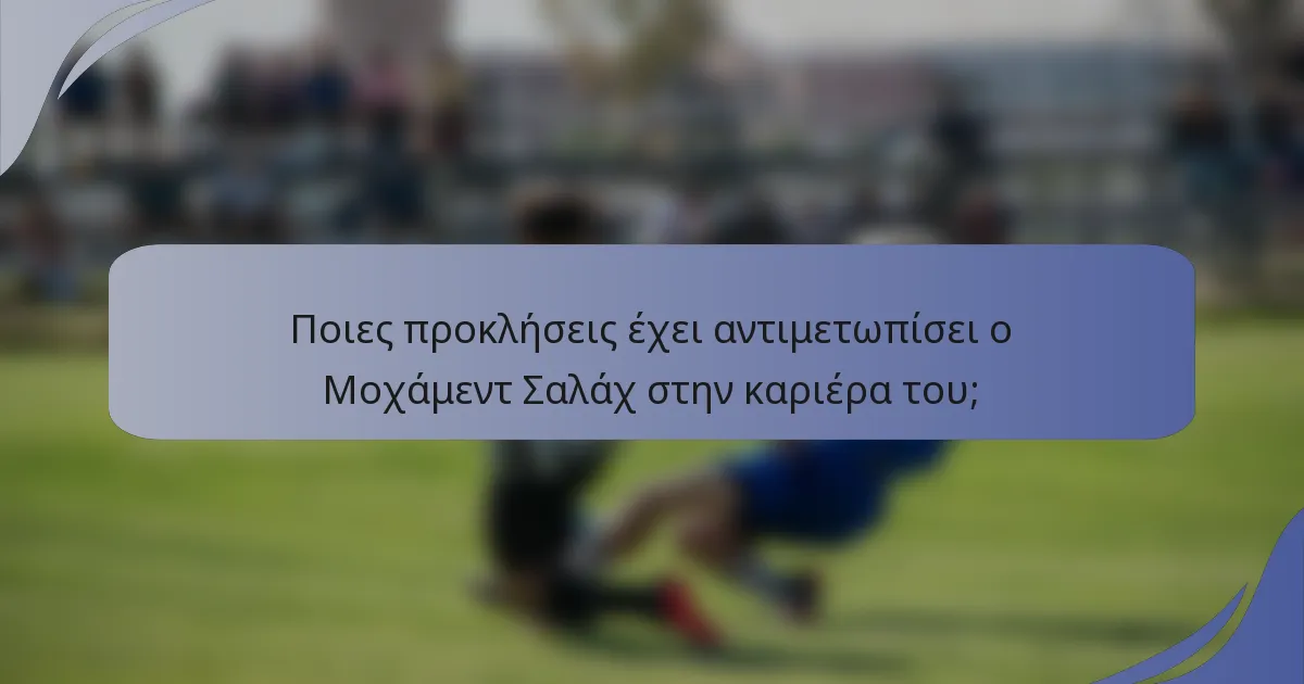 Ποιες προκλήσεις έχει αντιμετωπίσει ο Μοχάμεντ Σαλάχ στην καριέρα του;