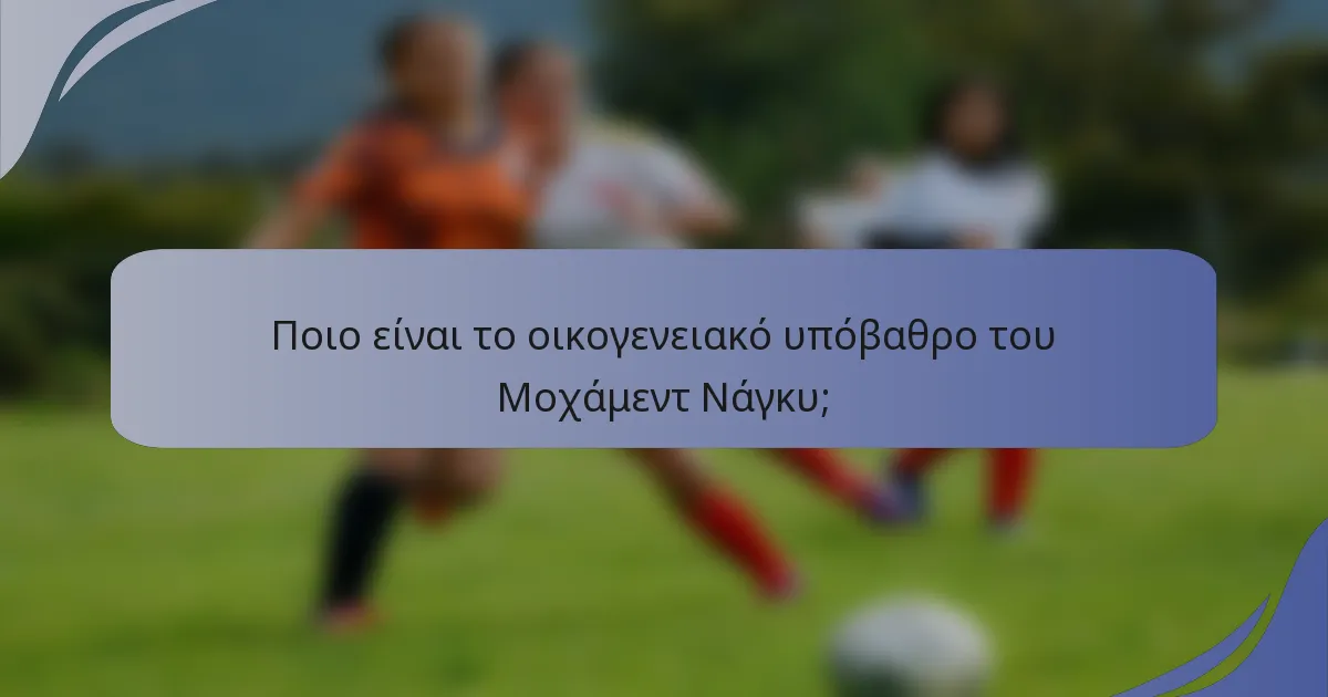 Ποιο είναι το οικογενειακό υπόβαθρο του Μοχάμεντ Νάγκυ;