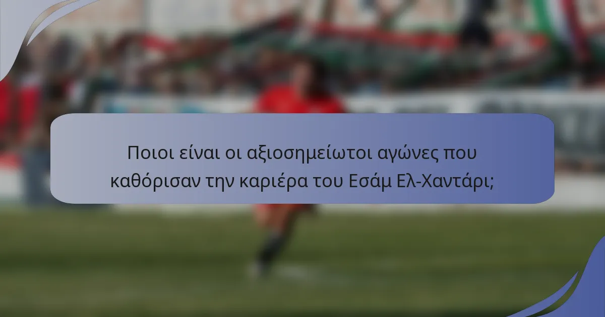 Ποιοι είναι οι αξιοσημείωτοι αγώνες που καθόρισαν την καριέρα του Εσάμ Ελ-Χαντάρι;