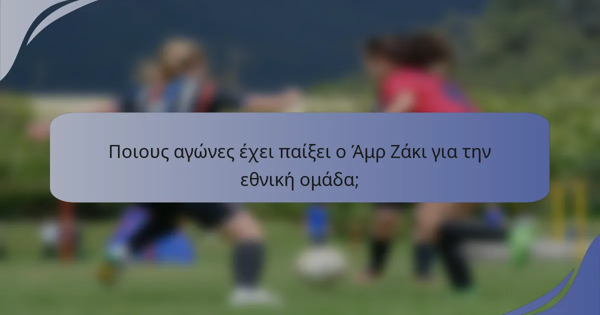 Ποιους αγώνες έχει παίξει ο Άμρ Ζάκι για την εθνική ομάδα;