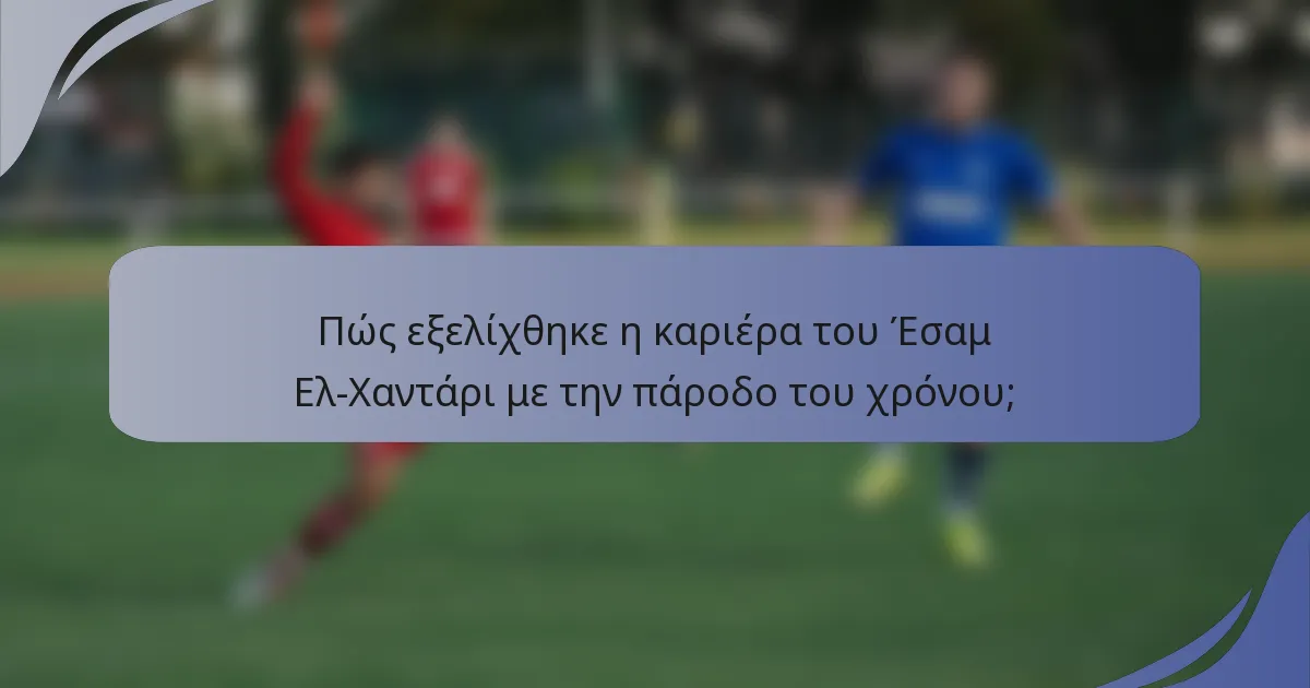 Πώς εξελίχθηκε η καριέρα του Έσαμ Ελ-Χαντάρι με την πάροδο του χρόνου;