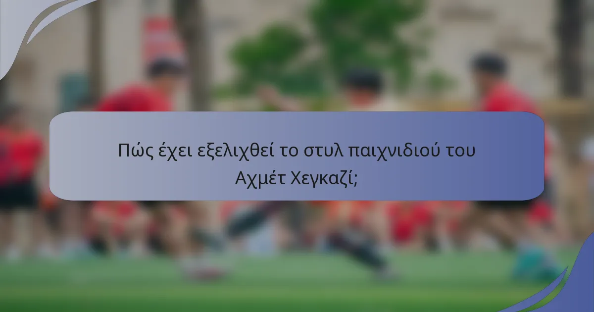 Πώς έχει εξελιχθεί το στυλ παιχνιδιού του Αχμέτ Χεγκαζί;