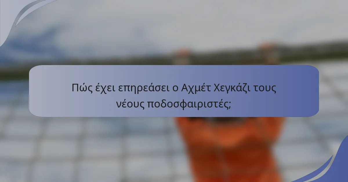 Πώς έχει επηρεάσει ο Αχμέτ Χεγκάζι τους νέους ποδοσφαιριστές;