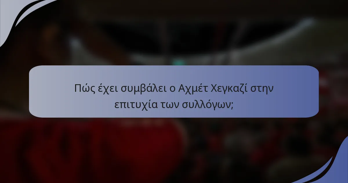 Πώς έχει συμβάλει ο Αχμέτ Χεγκαζί στην επιτυχία των συλλόγων;