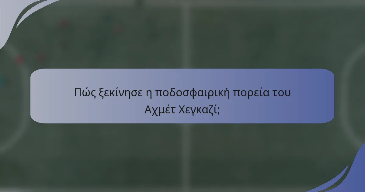 Πώς ξεκίνησε η ποδοσφαιρική πορεία του Αχμέτ Χεγκαζί;