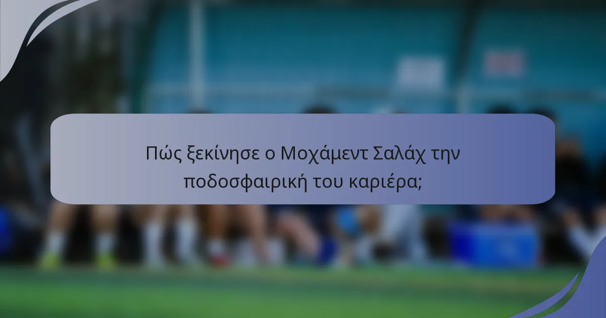 Πώς ξεκίνησε ο Μοχάμεντ Σαλάχ την ποδοσφαιρική του καριέρα;