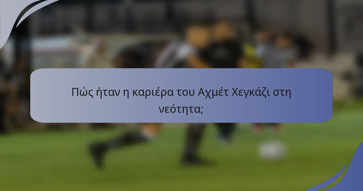 Πώς ήταν η καριέρα του Αχμέτ Χεγκάζι στη νεότητα;