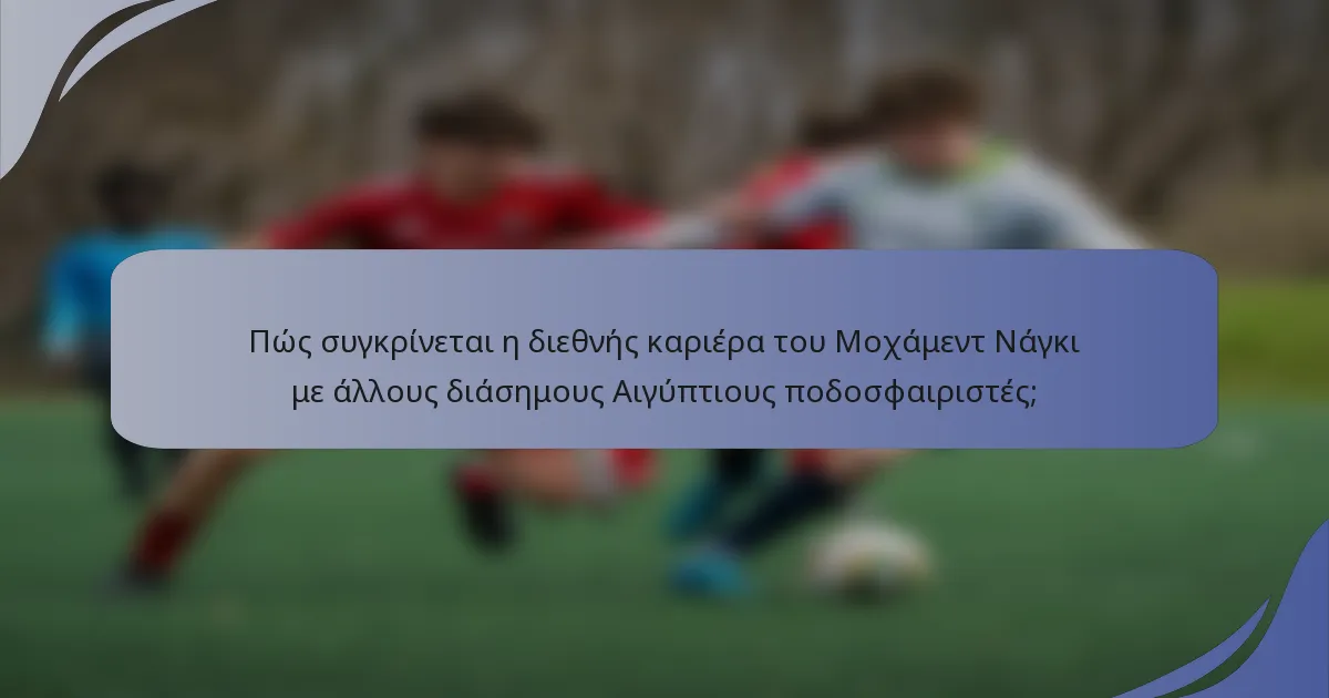 Πώς συγκρίνεται η διεθνής καριέρα του Μοχάμεντ Νάγκι με άλλους διάσημους Αιγύπτιους ποδοσφαιριστές;