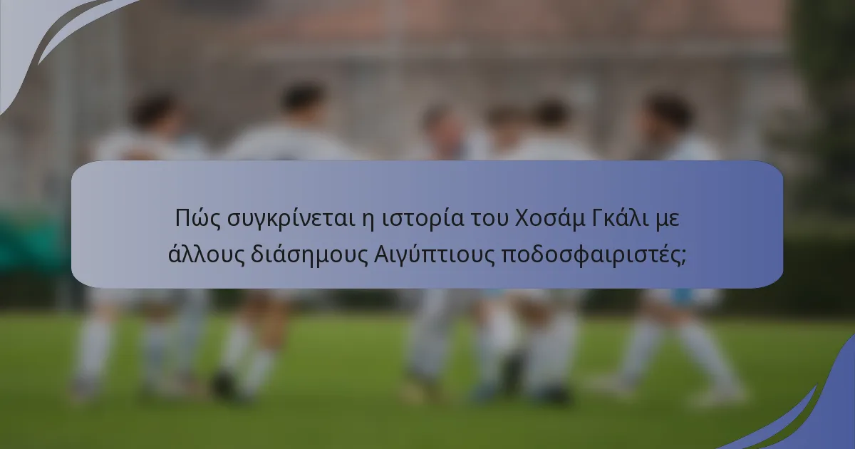Πώς συγκρίνεται η ιστορία του Χοσάμ Γκάλι με άλλους διάσημους Αιγύπτιους ποδοσφαιριστές;