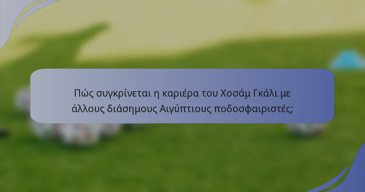 Πώς συγκρίνεται η καριέρα του Χοσάμ Γκάλι με άλλους διάσημους Αιγύπτιους ποδοσφαιριστές;