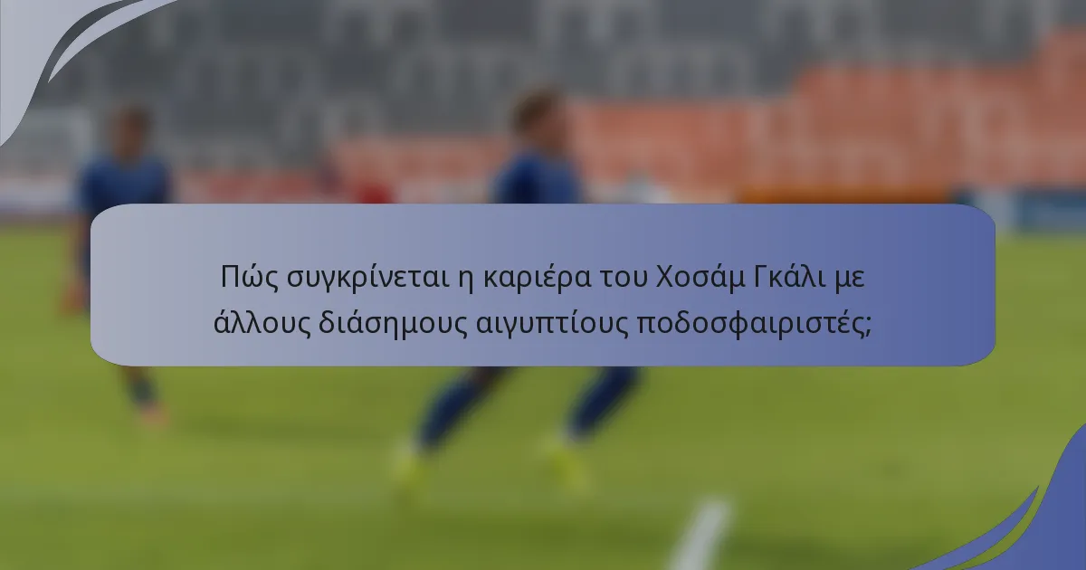 Πώς συγκρίνεται η καριέρα του Χοσάμ Γκάλι με άλλους διάσημους αιγυπτίους ποδοσφαιριστές;