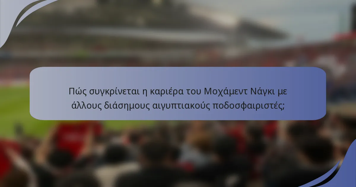 Πώς συγκρίνεται η καριέρα του Μοχάμεντ Νάγκι με άλλους διάσημους αιγυπτιακούς ποδοσφαιριστές;