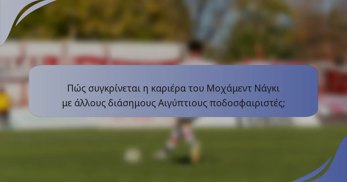 Πώς συγκρίνεται η καριέρα του Μοχάμεντ Νάγκι με άλλους διάσημους Αιγύπτιους ποδοσφαιριστές;