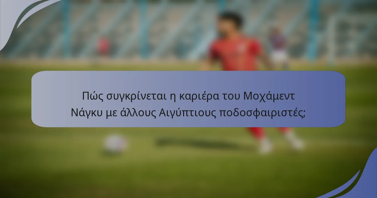 Πώς συγκρίνεται η καριέρα του Μοχάμεντ Νάγκυ με άλλους Αιγύπτιους ποδοσφαιριστές;