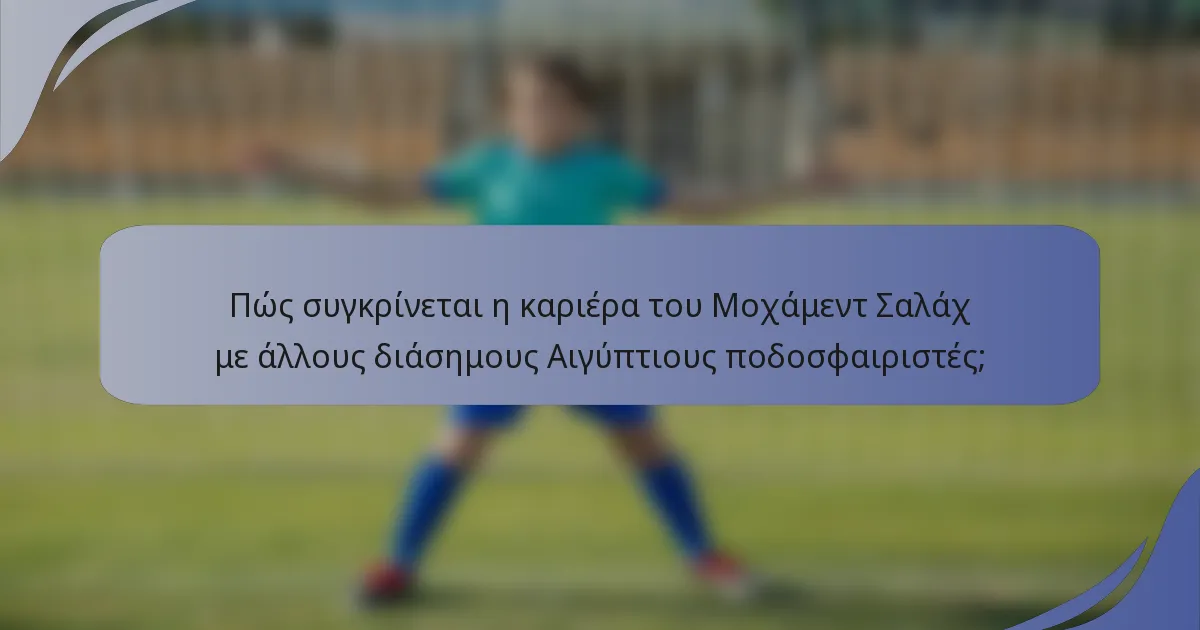 Πώς συγκρίνεται η καριέρα του Μοχάμεντ Σαλάχ με άλλους διάσημους Αιγύπτιους ποδοσφαιριστές;
