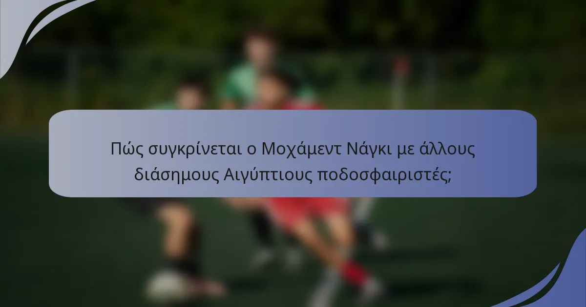 Πώς συγκρίνεται ο Μοχάμεντ Νάγκι με άλλους διάσημους Αιγύπτιους ποδοσφαιριστές;