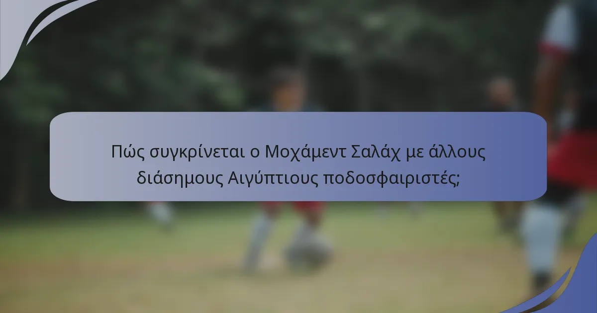 Πώς συγκρίνεται ο Μοχάμεντ Σαλάχ με άλλους διάσημους Αιγύπτιους ποδοσφαιριστές;