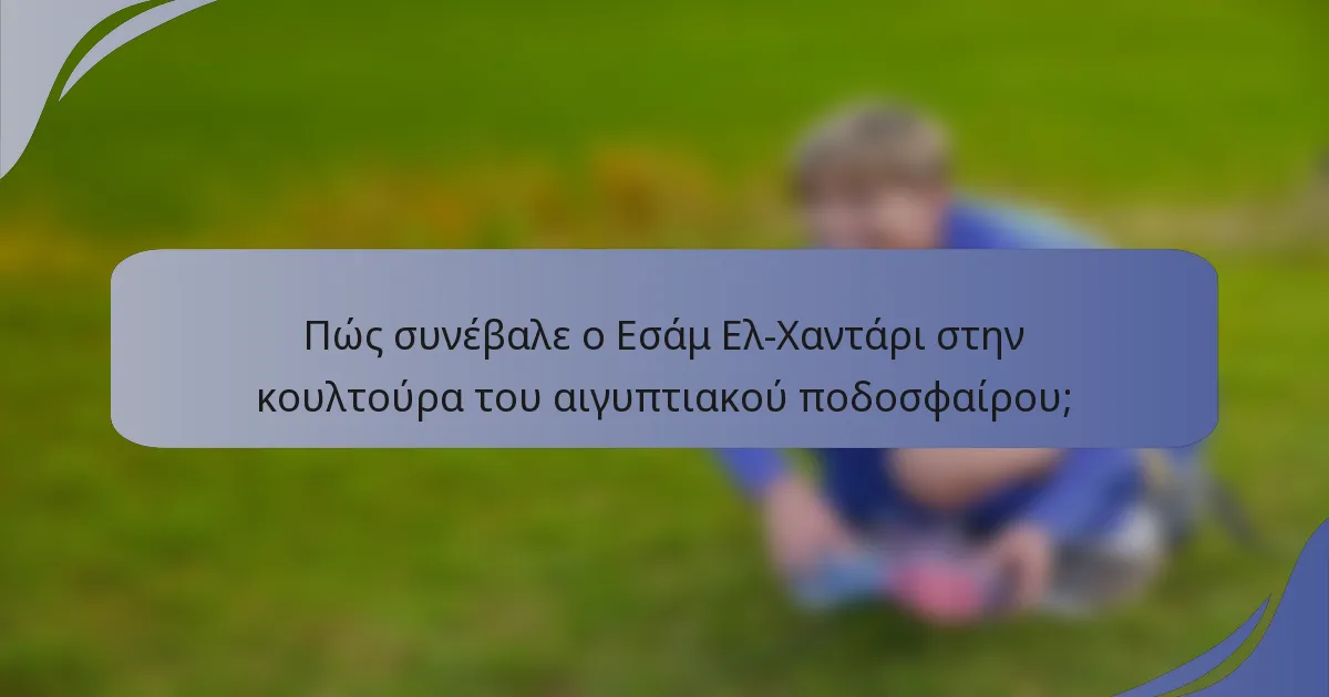 Πώς συνέβαλε ο Εσάμ Ελ-Χαντάρι στην κουλτούρα του αιγυπτιακού ποδοσφαίρου;